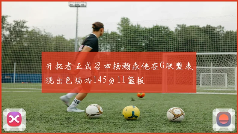 开拓者正式召回杨瀚森他在G联盟表现出色场均145分11篮板